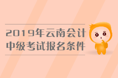 2019年云南中級(jí)會(huì)計(jì)考試報(bào)名條件是什么？