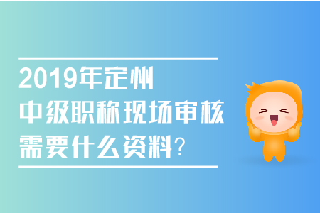 2019年定州中級職稱現(xiàn)場審核需要什么資料？