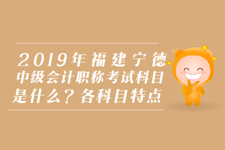 2019年福建寧德中級(jí)會(huì)計(jì)職稱考試科目是什么？各科目特點(diǎn)