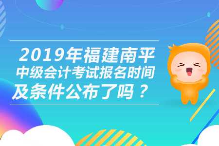 2019年福建南平中級會計考試報名時間及條件公布了嗎？
