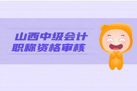 2019年山西中級會計職稱資格審核，你了解嗎？