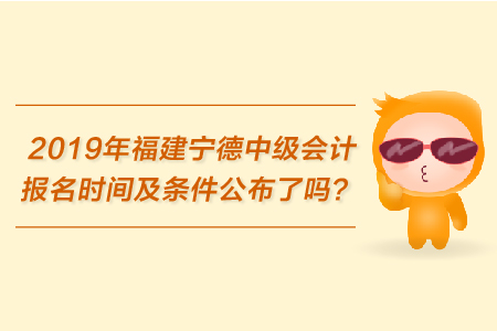2019年福建寧德中級(jí)會(huì)計(jì)報(bào)名時(shí)間及條件公布了嗎？