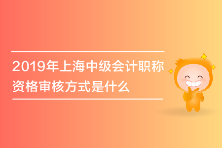 2019年上海中級(jí)會(huì)計(jì)職稱資格審核方式是什么？