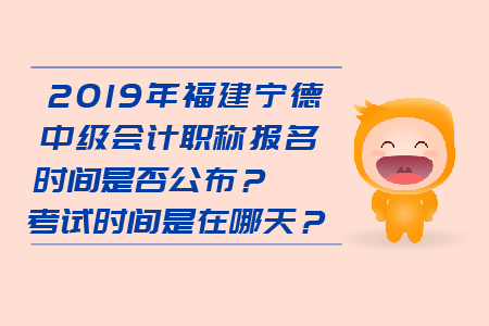 2019年福建寧德中級會計職稱報名時間是否公布？考試時間是在哪天？