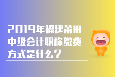 2019年福建莆田中級(jí)會(huì)計(jì)職稱繳費(fèi)方式是什么？