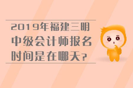 2019年福建三明中級會計(jì)師報(bào)名時(shí)間是在哪天？