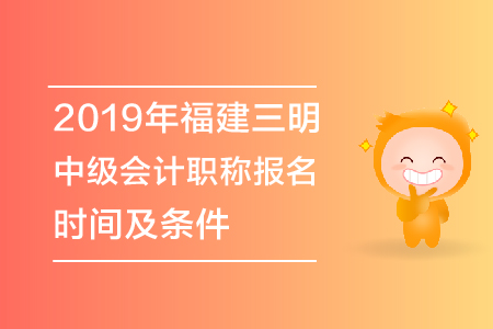 2019年福建三明中級(jí)會(huì)計(jì)職稱報(bào)名時(shí)間及條件