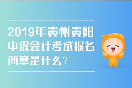 2019年貴州貴陽中級(jí)會(huì)計(jì)考試報(bào)名簡章是什么？