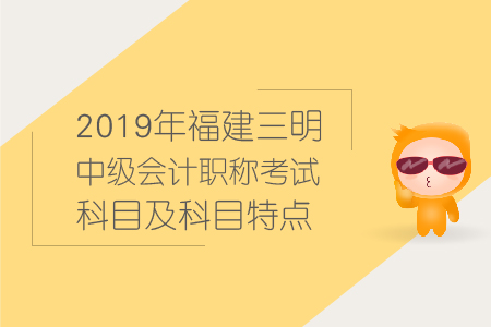 2019年福建三明中級會計(jì)職稱考試科目及科目特點(diǎn)