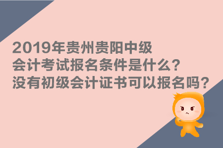 2019年貴州貴陽中級會計考試報名條件是什么？沒有初級證能報嗎？
