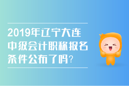 2019年遼寧大連中級(jí)會(huì)計(jì)職稱報(bào)名條件公布了嗎？