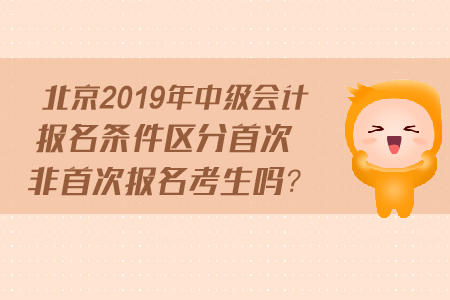 北京2019年中級(jí)會(huì)計(jì)報(bào)名條件區(qū)分首次非首次報(bào)名考生嗎？