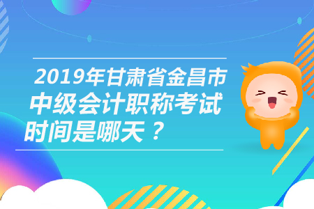 2019年甘肅省金昌市中級(jí)會(huì)計(jì)職稱(chēng)考試時(shí)間是哪天？