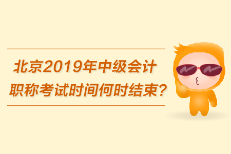 北京2019年中級會計職稱考試時間何時結束？