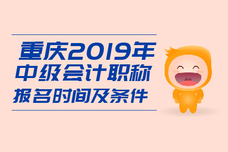 重慶2019年中級會計職稱報名時間及條件是什么？