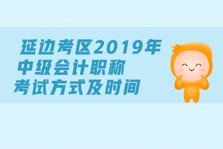 延邊考區(qū)2019年中級會計職稱考試方式及時間都是什么？