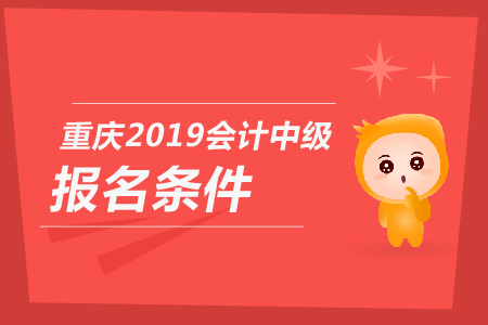 重慶2019年會計中級報名條件是什么？你知道嗎？