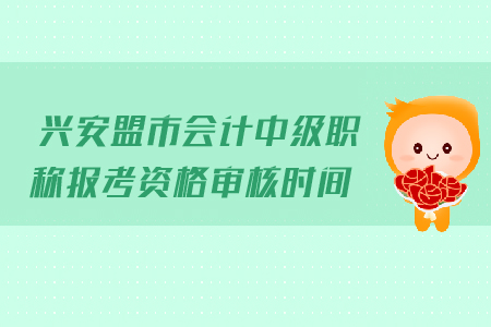 興安盟市會(huì)計(jì)中級(jí)職稱報(bào)考資格審核時(shí)間是哪天？