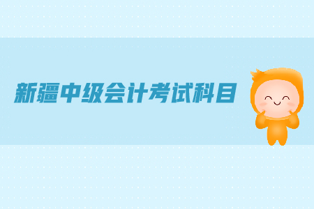 新疆中級會計(jì)考試科目都有哪些？
