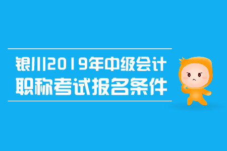 銀川2019年中級會計職稱考試報名條件有哪些？