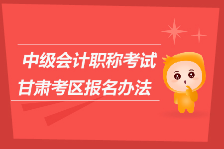 中級(jí)會(huì)計(jì)職稱(chēng)考試甘肅考區(qū)報(bào)名辦法是什么？