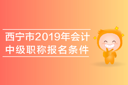 西寧市2019年會(huì)計(jì)中級(jí)職稱報(bào)名條件是什么？