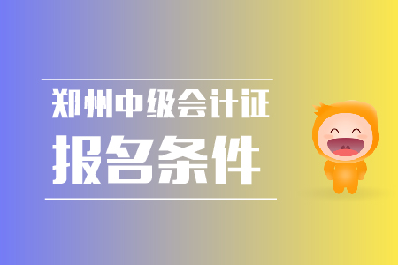 鄭州中級會計證報名條件是什么?