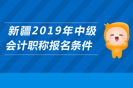 新疆2019年中級(jí)會(huì)計(jì)職稱報(bào)名條件是什么？