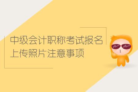 中級(jí)會(huì)計(jì)職稱(chēng)考試報(bào)名上傳照片注意事項(xiàng)有哪些？