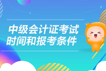 中級會計證考試時間和報考條件是什么？