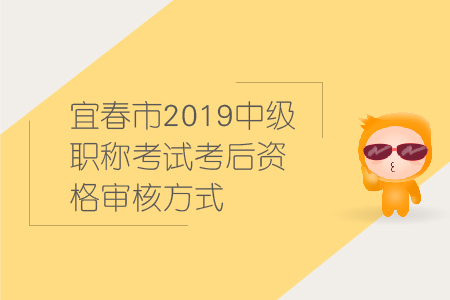 宜春市2019年中級會計職稱考試考后資格審核方式，速來圍觀！