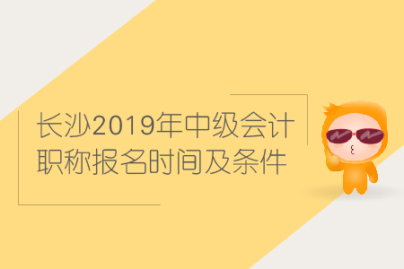 長沙2019年中級會計職稱報名時間及條件是什么？