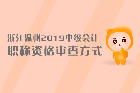 浙江溫州2019中級(jí)會(huì)計(jì)職稱資格審查方式