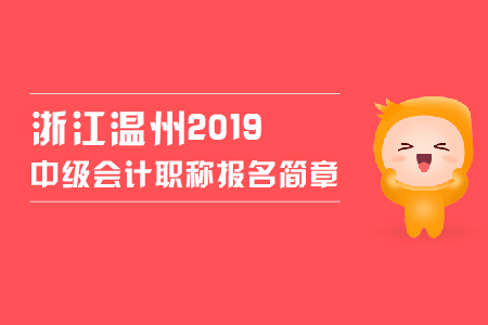浙江溫州2019中級(jí)會(huì)計(jì)職稱報(bào)名簡(jiǎn)章，看這里！