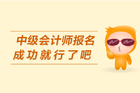 中級會計師報名成功就行了吧