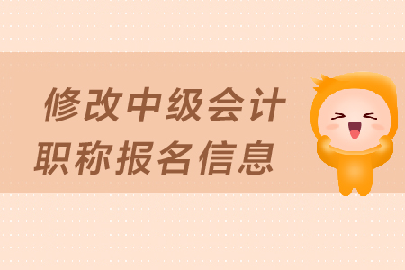 如何修改中級會計職稱報名信息？填寫有哪些注意事項？
