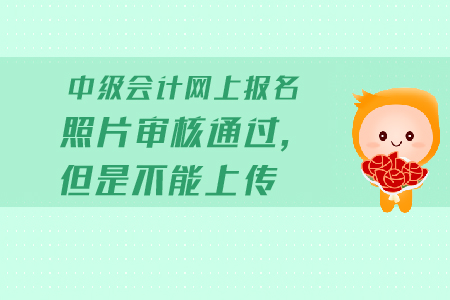 中級會計網(wǎng)上報名照片審核通過，但是不能上傳怎么辦？