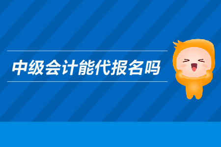 中級(jí)會(huì)計(jì)能代報(bào)名嗎？
