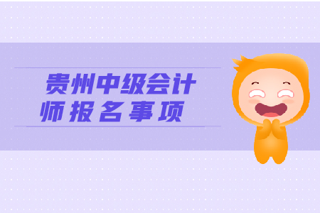 貴州中級(jí)會(huì)計(jì)師報(bào)名事項(xiàng)有哪些