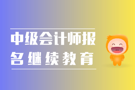 中級(jí)會(huì)計(jì)師報(bào)名繼續(xù)教育相關(guān)事宜