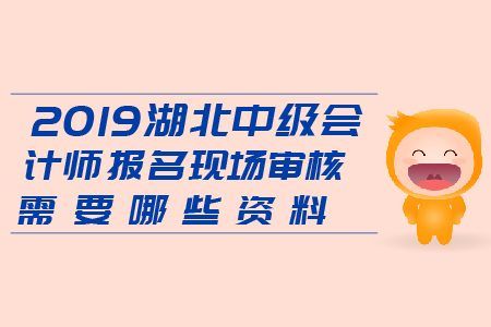 2019湖北中級會計師報名現(xiàn)場審核需要哪些資料？