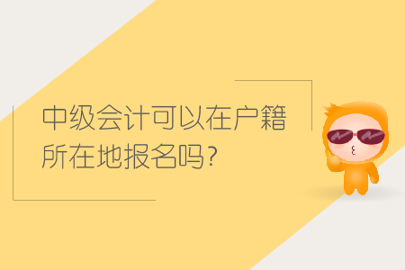 中級會計可以在戶籍所在地報名嗎？