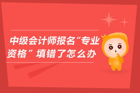 中級(jí)會(huì)計(jì)師報(bào)名“專(zhuān)業(yè)資格”填錯(cuò)了怎么辦？