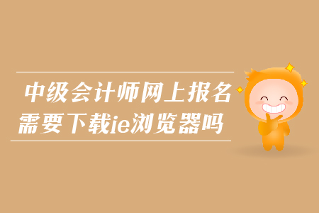 2019年中級會計(jì)師網(wǎng)上報(bào)名需要下載ie瀏覽器嗎?