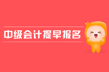 中級會計(jì)提早報(bào)名是怎么回事？