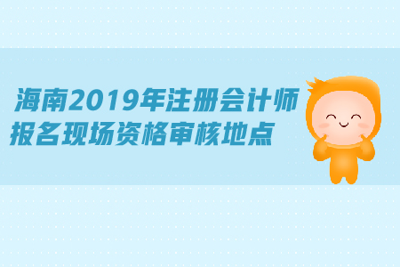 海南2019年注冊會計師報名現(xiàn)場資格審核地點公布了嗎