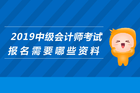 2019年中級(jí)會(huì)計(jì)師考試報(bào)名需要哪些資料？