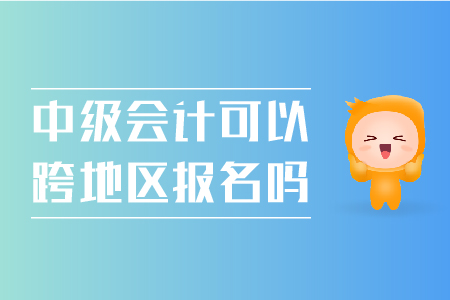 中級會計可以跨地區(qū)報名嗎？
