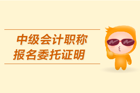 中級(jí)會(huì)計(jì)職稱報(bào)名委托證明怎么開？
