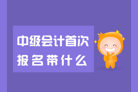 中級會計首次報名帶什么報名資料？